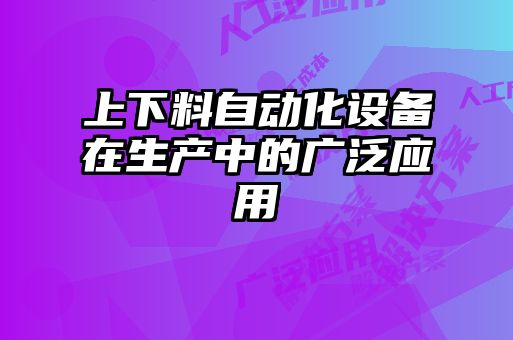 上下料自動化設(shè)備在生產(chǎn)中的廣泛應用