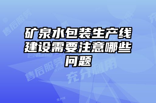 礦泉水包裝生產(chǎn)線建設需要注意哪些問題