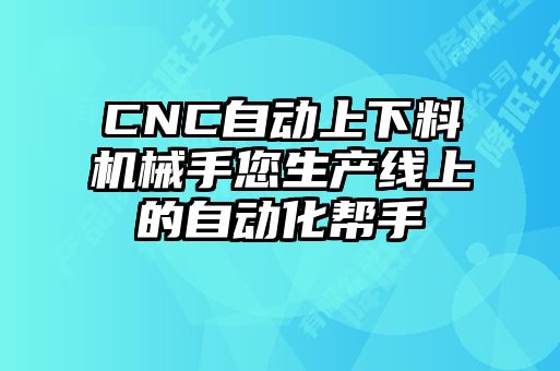 CNC自動上下料機械手您生產(chǎn)線上的自動化幫手