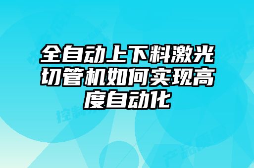 全自動上下料激光切管機如何實現(xiàn)高度自動化