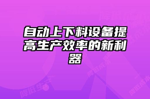 自動(dòng)上下料設(shè)備提高生產(chǎn)效率的新利器