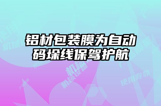 鋁材包裝膜為自動碼垛線保駕護航