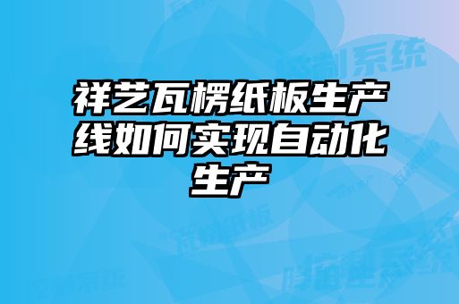 祥藝瓦楞紙板生產(chǎn)線如何實(shí)現(xiàn)自動(dòng)化生產(chǎn)