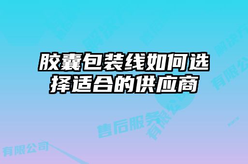 膠囊包裝線如何選擇適合的供應(yīng)商