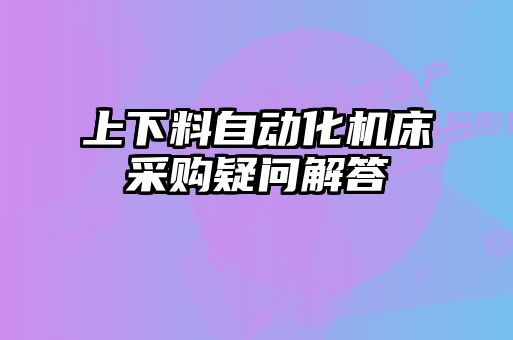 上下料自動化機(jī)床采購疑問解答