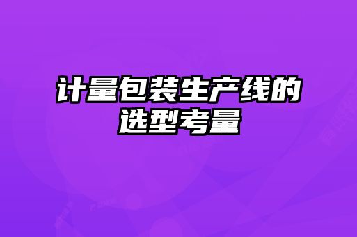計(jì)量包裝生產(chǎn)線的選型考量