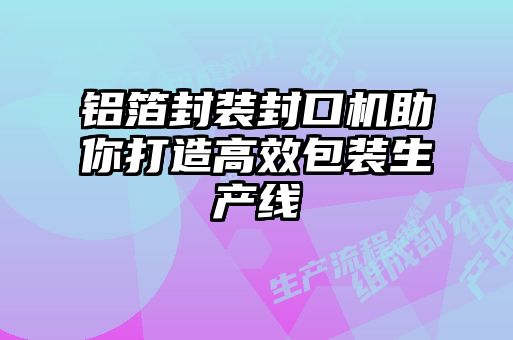 鋁箔封裝封口機(jī)助你打造高效包裝生產(chǎn)線