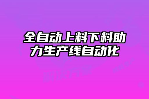 全自動上料下料助力生產(chǎn)線自動化