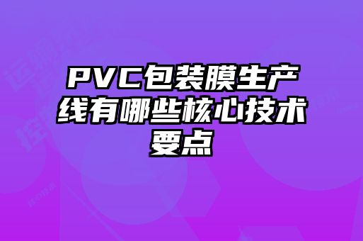 PVC包裝膜生產(chǎn)線有哪些核心技術(shù)要點(diǎn)