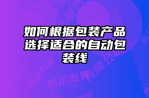 如何根據(jù)包裝產(chǎn)品選擇適合的自動包裝線