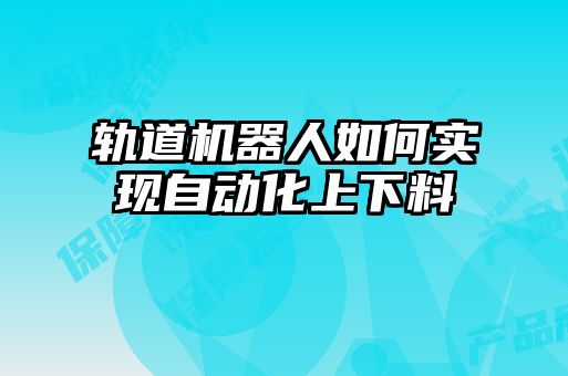 軌道機(jī)器人如何實(shí)現(xiàn)自動(dòng)化上下料