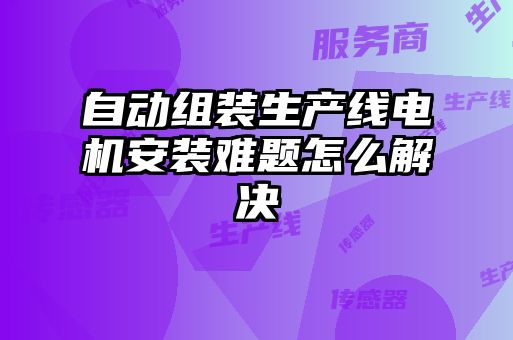 自動組裝生產(chǎn)線電機安裝難題怎么解決