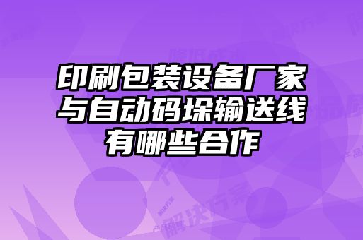 印刷包裝設(shè)備廠家與自動(dòng)碼垛輸送線有哪些合作