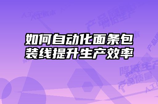 如何自動化面條包裝線提升生產(chǎn)效率