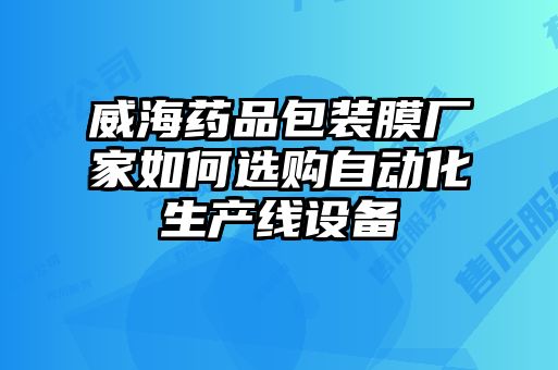 威海藥品包裝膜廠家如何選購自動化生產(chǎn)線設備