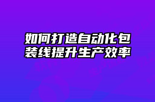 如何打造自動化包裝線提升生產(chǎn)效率