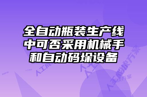 全自動瓶裝生產(chǎn)線中可否采用機(jī)械手和自動碼垛設(shè)備