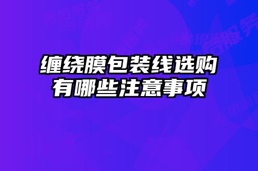 纏繞膜包裝線選購有哪些注意事項(xiàng)