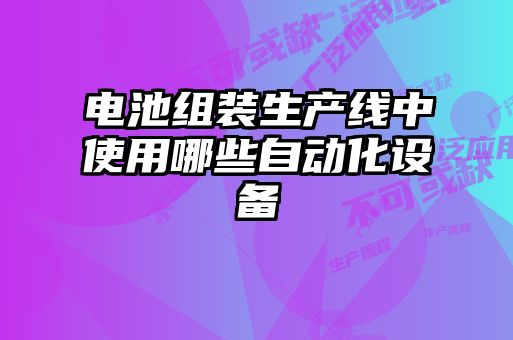 電池組裝生產(chǎn)線中使用哪些自動化設(shè)備