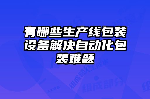 有哪些生產(chǎn)線包裝設(shè)備解決自動(dòng)化包裝難題