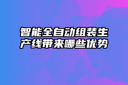 智能全自動(dòng)組裝生產(chǎn)線帶來哪些優(yōu)勢