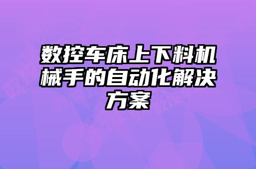 數控車床上下料機械手的自動化解決方案