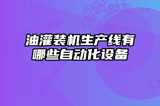 油灌裝機生產(chǎn)線有哪些自動化設備