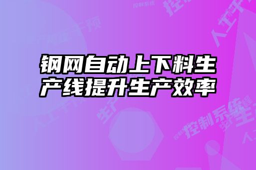 鋼網(wǎng)自動上下料生產(chǎn)線提升生產(chǎn)效率