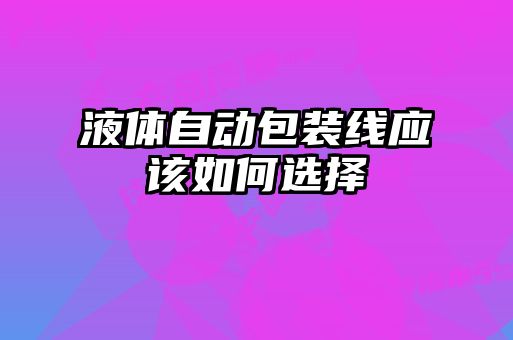 液體自動包裝線應該如何選擇