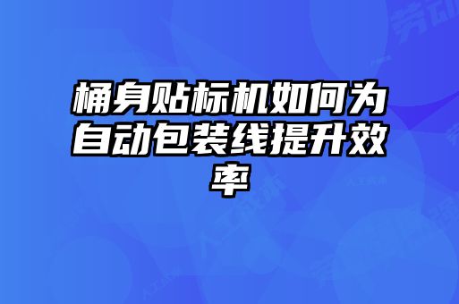 桶身貼標(biāo)機(jī)如何為自動(dòng)包裝線提升效率