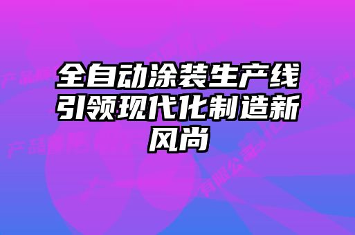 全自動涂裝生產(chǎn)線引領(lǐng)現(xiàn)代化制造新風(fēng)尚