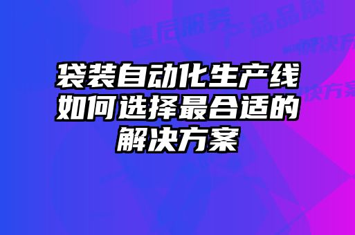 袋裝自動化生產(chǎn)線如何選擇最合適的解決方案