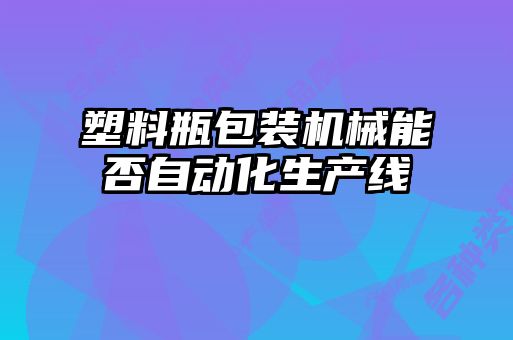 塑料瓶包裝機(jī)械能否自動化生產(chǎn)線