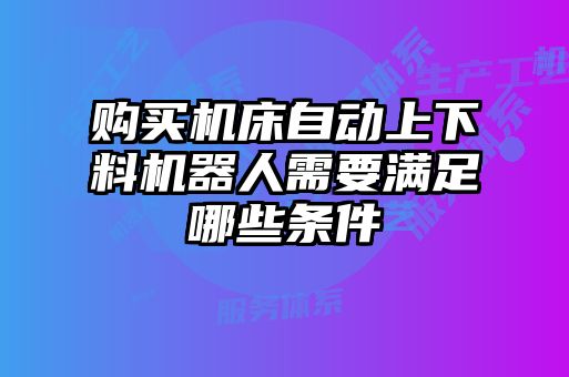 購買機床自動上下料機器人需要滿足哪些條件