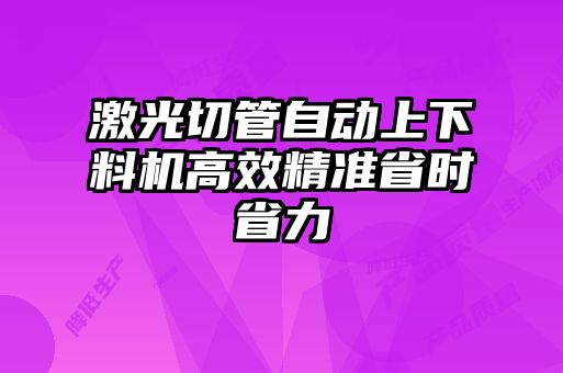 激光切管自動上下料機高效精準(zhǔn)省時省力