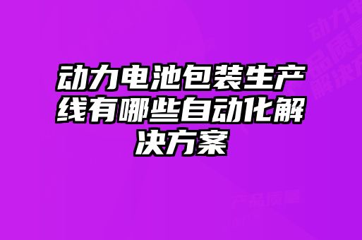 動力電池包裝生產(chǎn)線有哪些自動化解決方案