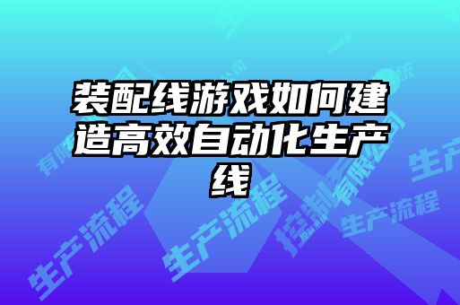 裝配線游戲如何建造高效自動化生產(chǎn)線