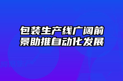 包裝生產(chǎn)線廣闊前景助推自動化發(fā)展