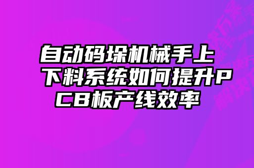 自動碼垛機械手上下料系統(tǒng)如何提升PCB板產(chǎn)線效率