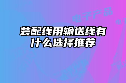 裝配線(xiàn)用輸送線(xiàn)有什么選擇推薦