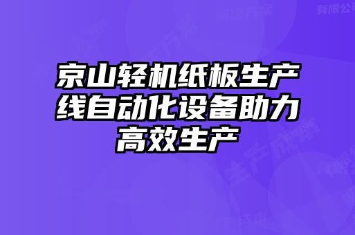 京山輕機(jī)紙板生產(chǎn)線自動(dòng)化設(shè)備助力高效生產(chǎn)