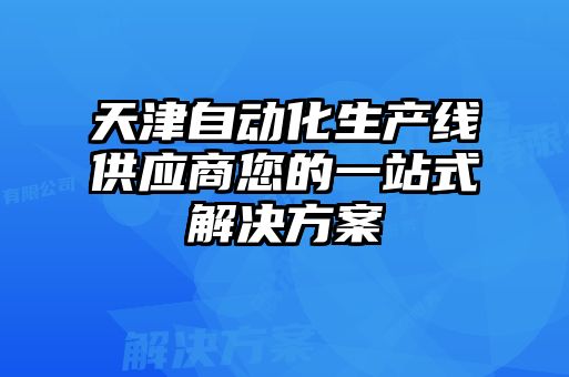 天津自動化生產(chǎn)線供應(yīng)商您的一站式解決方案