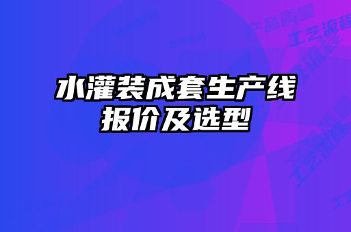 水灌裝成套生產(chǎn)線(xiàn)報(bào)價(jià)及選型