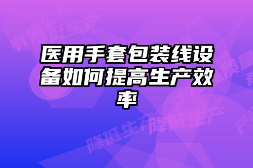 醫(yī)用手套包裝線設備如何提高生產(chǎn)效率