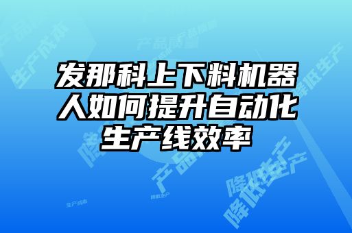 發(fā)那科上下料機器人如何提升自動化生產(chǎn)線效率