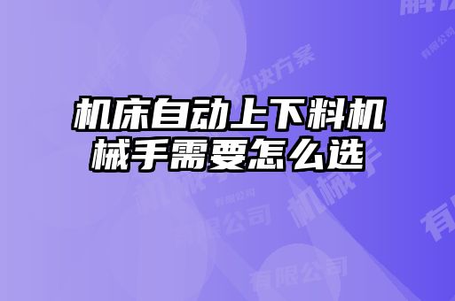 機(jī)床自動上下料機(jī)械手需要怎么選