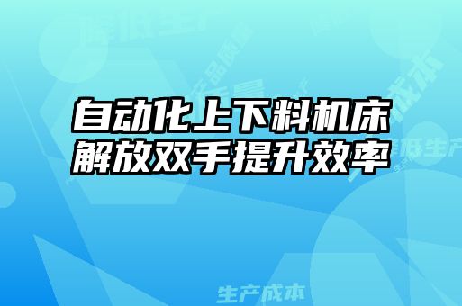 自動(dòng)化上下料機(jī)床解放雙手提升效率