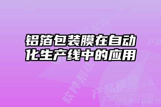 鋁箔包裝膜在自動(dòng)化生產(chǎn)線(xiàn)中的應(yīng)用