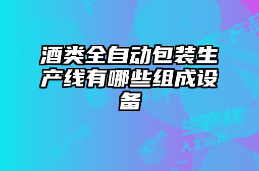 酒類全自動包裝生產線有哪些組成設備