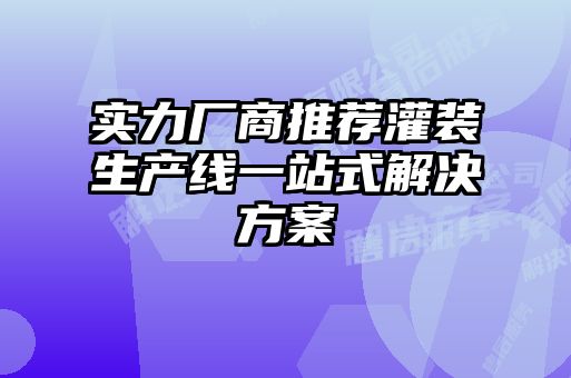 實(shí)力廠商推薦灌裝生產(chǎn)線一站式解決方案